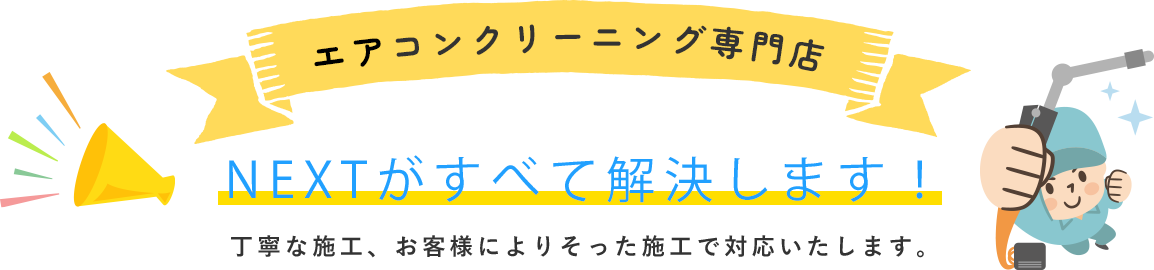 エアコンクリーニング専門店 NEXTがすべて解決します！ 丁寧な施工、お客様によりそった施工で対応いたします。